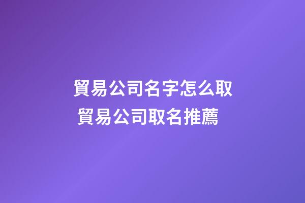 貿易公司名字怎么取 貿易公司取名推薦